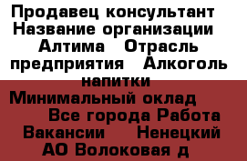 Продавец-консультант › Название организации ­ Алтима › Отрасль предприятия ­ Алкоголь, напитки › Минимальный оклад ­ 35 000 - Все города Работа » Вакансии   . Ненецкий АО,Волоковая д.